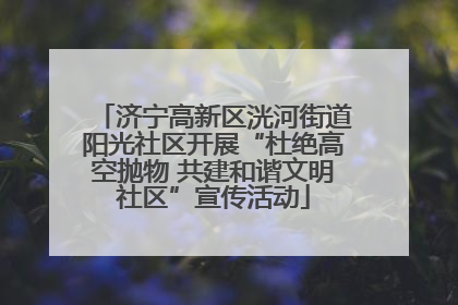 济宁高新区洸河街道阳光社区开展“杜绝高空抛物 共建和谐文明社区”宣传活动